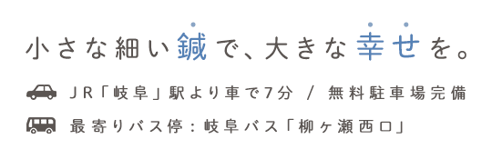 小さな細い鍼で、大きな幸せを。JR「岐阜」駅より車で7分 / 無料駐車場完備最寄りバス停:岐阜バス「柳ヶ瀬西口」